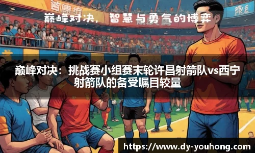 巅峰对决：挑战赛小组赛末轮许昌射箭队vs西宁射箭队的备受瞩目较量