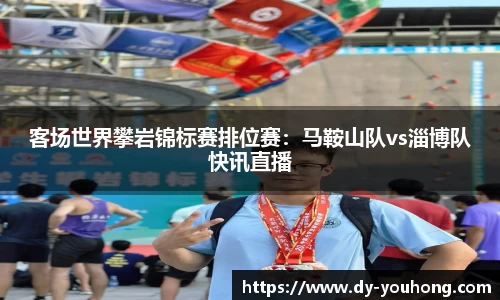 客场世界攀岩锦标赛排位赛：马鞍山队vs淄博队快讯直播