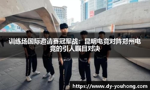 训练场国际邀请赛冠军战：昆明电竞对阵郑州电竞的引人瞩目对决