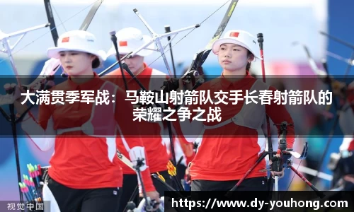 大满贯季军战：马鞍山射箭队交手长春射箭队的荣耀之争之战