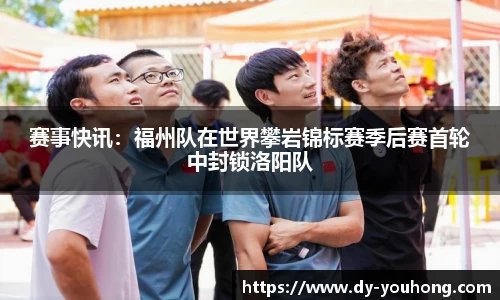 赛事快讯：福州队在世界攀岩锦标赛季后赛首轮中封锁洛阳队