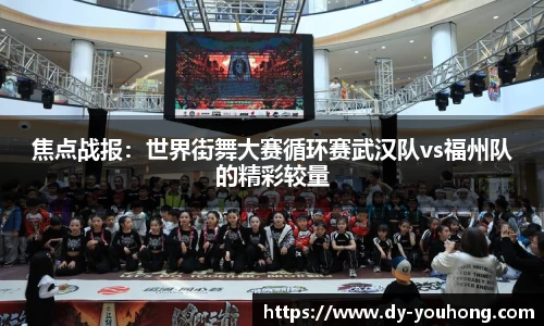 焦点战报：世界街舞大赛循环赛武汉队vs福州队的精彩较量