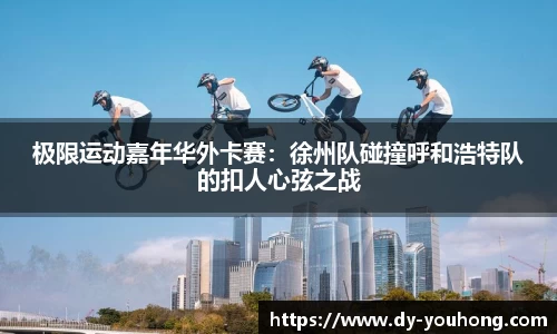极限运动嘉年华外卡赛：徐州队碰撞呼和浩特队的扣人心弦之战