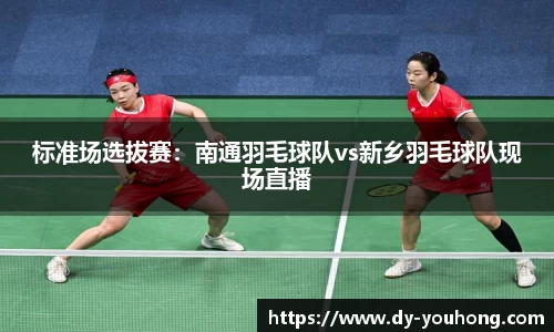 标准场选拔赛：南通羽毛球队vs新乡羽毛球队现场直播
