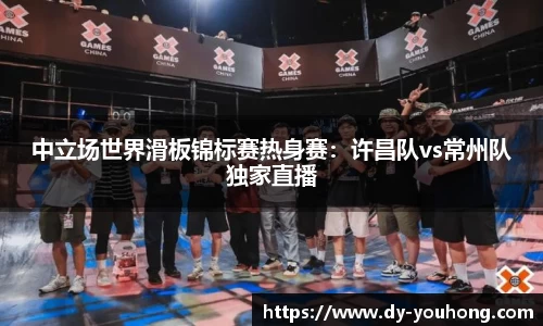 中立场世界滑板锦标赛热身赛：许昌队vs常州队独家直播