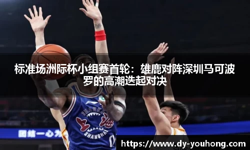 标准场洲际杯小组赛首轮：雄鹿对阵深圳马可波罗的高潮迭起对决