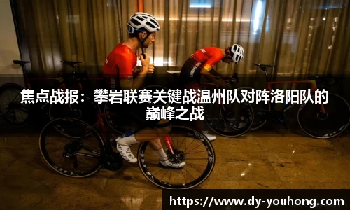 焦点战报：攀岩联赛关键战温州队对阵洛阳队的巅峰之战