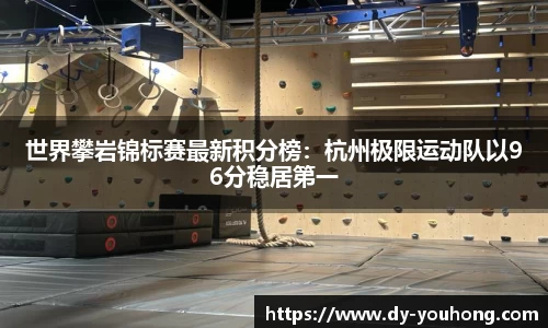 世界攀岩锦标赛最新积分榜：杭州极限运动队以96分稳居第一